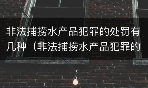 非法捕捞水产品犯罪的处罚有几种（非法捕捞水产品犯罪的处罚有几种方式）