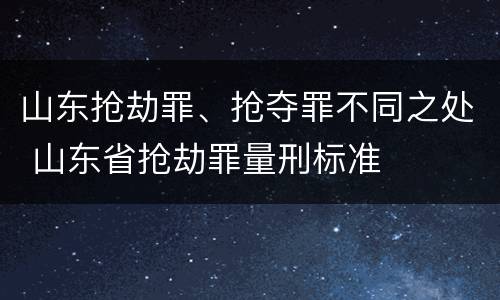 山东抢劫罪、抢夺罪不同之处 山东省抢劫罪量刑标准