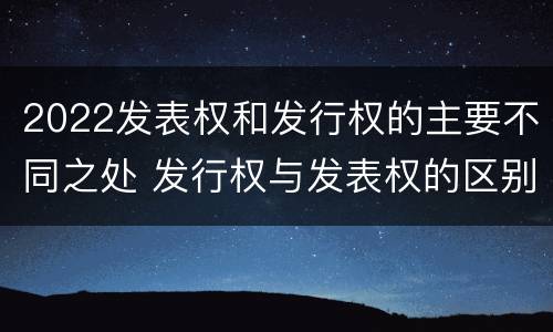 2022发表权和发行权的主要不同之处 发行权与发表权的区别