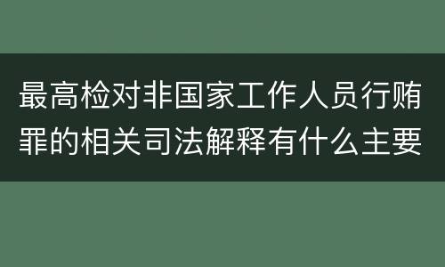 最高检对非国家工作人员行贿罪的相关司法解释有什么主要规定