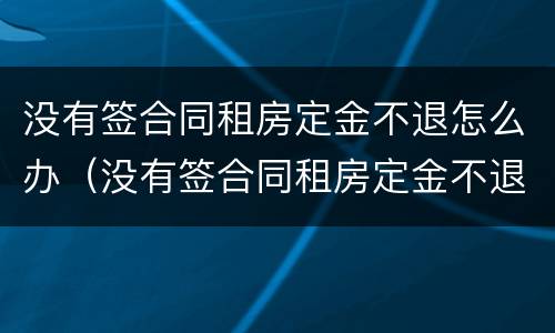 没有签合同租房定金不退怎么办（没有签合同租房定金不退怎么办呢）