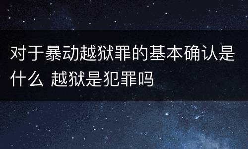 对于暴动越狱罪的基本确认是什么 越狱是犯罪吗