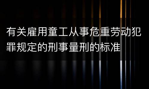 有关雇用童工从事危重劳动犯罪规定的刑事量刑的标准