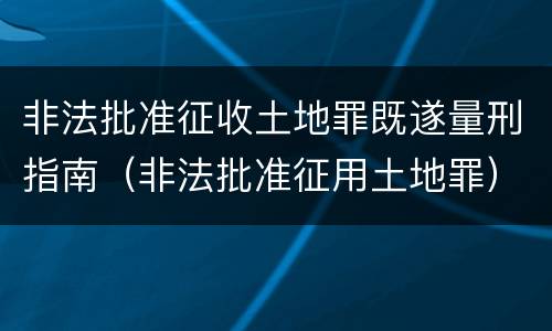 非法批准征收土地罪既遂量刑指南（非法批准征用土地罪）