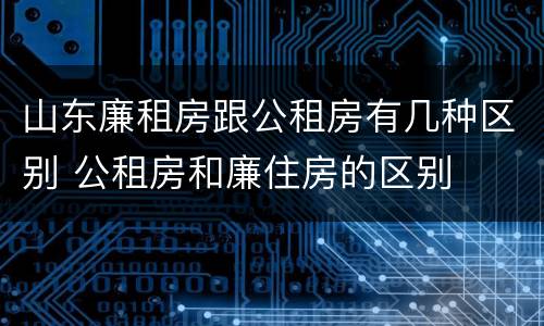 山东廉租房跟公租房有几种区别 公租房和廉住房的区别