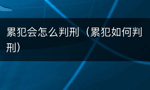 累犯会怎么判刑（累犯如何判刑）