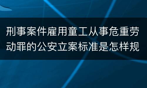 刑事案件雇用童工从事危重劳动罪的公安立案标准是怎样规定
