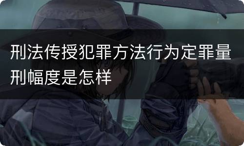 刑法传授犯罪方法行为定罪量刑幅度是怎样