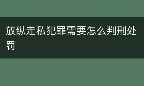 放纵走私犯罪需要怎么判刑处罚