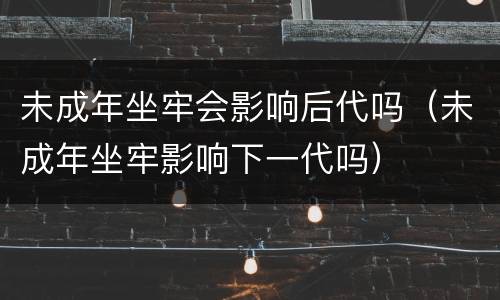 未成年坐牢会影响后代吗（未成年坐牢影响下一代吗）