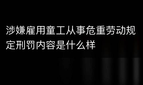 涉嫌雇用童工从事危重劳动规定刑罚内容是什么样