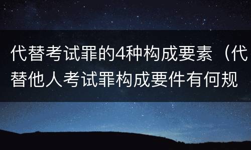 代替考试罪的4种构成要素（代替他人考试罪构成要件有何规定）
