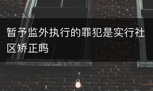 暂予监外执行的罪犯是实行社区矫正吗