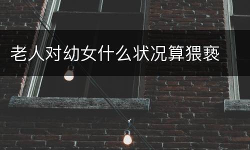 老人对幼女什么状况算猥亵