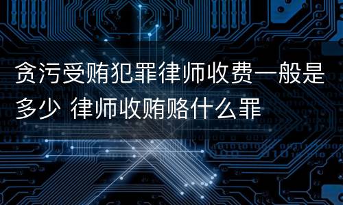 贪污受贿犯罪律师收费一般是多少 律师收贿赂什么罪