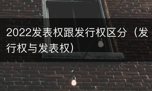 2022发表权跟发行权区分（发行权与发表权）