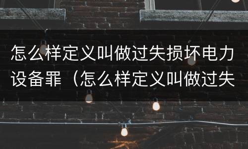 怎么样定义叫做过失损坏电力设备罪（怎么样定义叫做过失损坏电力设备罪呢）