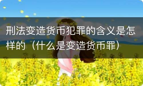 刑法变造货币犯罪的含义是怎样的（什么是变造货币罪）