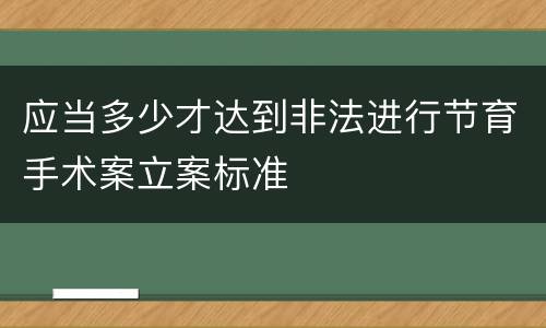 应当多少才达到非法进行节育手术案立案标准