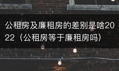 公租房及廉租房的差别是啥2022（公租房等于廉租房吗）