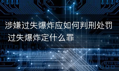 涉嫌过失爆炸应如何判刑处罚 过失爆炸定什么罪