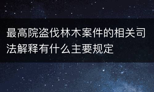 最高院盗伐林木案件的相关司法解释有什么主要规定