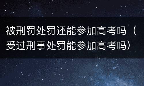 被刑罚处罚还能参加高考吗（受过刑事处罚能参加高考吗）