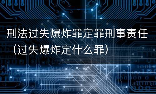 刑法过失爆炸罪定罪刑事责任（过失爆炸定什么罪）