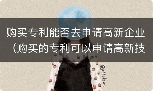 购买专利能否去申请高新企业（购买的专利可以申请高新技术企业吗）