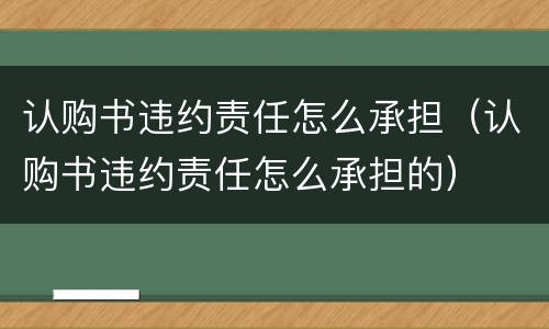 认购书违约责任怎么承担（认购书违约责任怎么承担的）