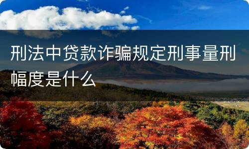 刑法中贷款诈骗规定刑事量刑幅度是什么