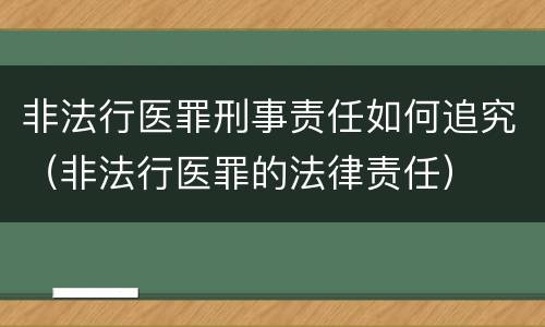 非法行医罪刑事责任如何追究（非法行医罪的法律责任）