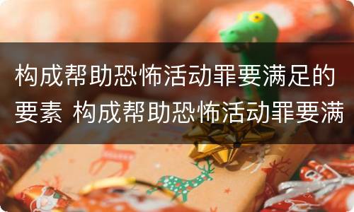 构成帮助恐怖活动罪要满足的要素 构成帮助恐怖活动罪要满足的要素包括
