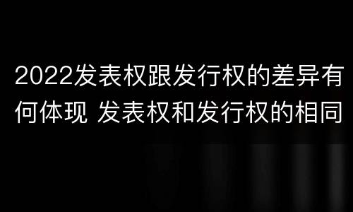 2022发表权跟发行权的差异有何体现 发表权和发行权的相同点