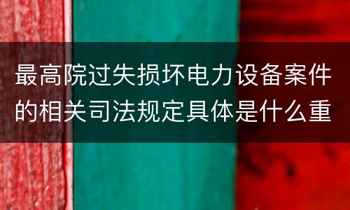 最高院过失损坏电力设备案件的相关司法规定具体是什么重要内容