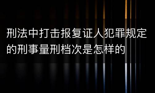 刑法中打击报复证人犯罪规定的刑事量刑档次是怎样的