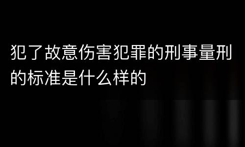 犯了故意伤害犯罪的刑事量刑的标准是什么样的