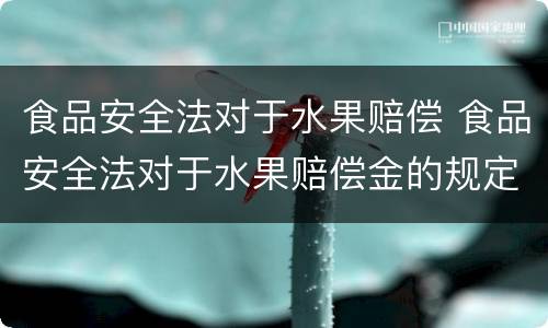 食品安全法对于水果赔偿 食品安全法对于水果赔偿金的规定