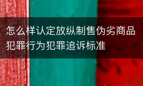 怎么样认定放纵制售伪劣商品犯罪行为犯罪追诉标准