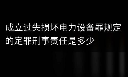 成立过失损坏电力设备罪规定的定罪刑事责任是多少