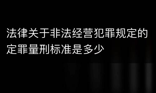 法律关于非法经营犯罪规定的定罪量刑标准是多少