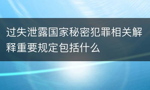 过失泄露国家秘密犯罪相关解释重要规定包括什么