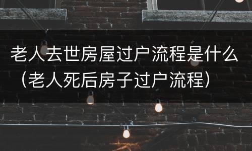 老人去世房屋过户流程是什么（老人死后房子过户流程）
