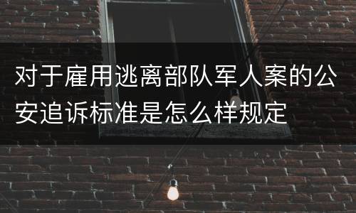 对于雇用逃离部队军人案的公安追诉标准是怎么样规定