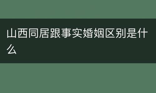 山西同居跟事实婚姻区别是什么