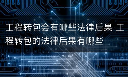 工程转包会有哪些法律后果 工程转包的法律后果有哪些