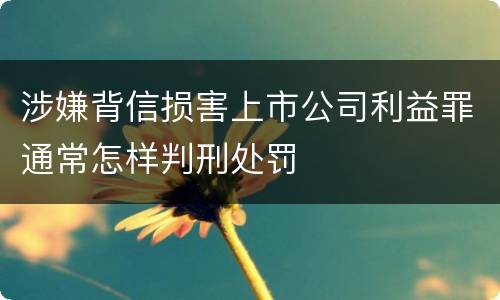 涉嫌背信损害上市公司利益罪通常怎样判刑处罚