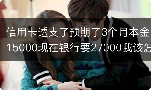 信用卡透支了预期了3个月本金15000现在银行要27000我该怎么办
