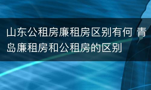 山东公租房廉租房区别有何 青岛廉租房和公租房的区别
