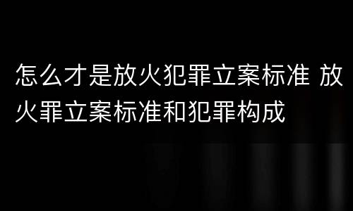 怎么才是放火犯罪立案标准 放火罪立案标准和犯罪构成